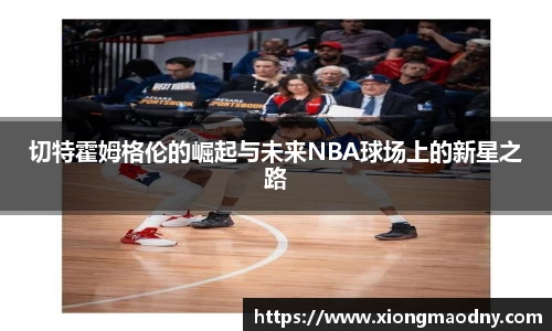 切特霍姆格伦的崛起与未来NBA球场上的新星之路