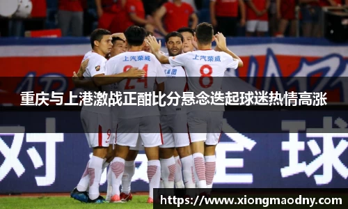 重庆与上港激战正酣比分悬念迭起球迷热情高涨
